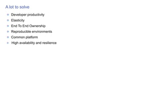 A lot to solve
Developer productivity
Elasticity
End To End Ownership
Reproducible environments
Common platform
High availability and resilience
 
