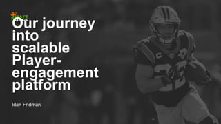 Our journey
into
scalable
Player-
engagement
platform
Idan Fridman
 