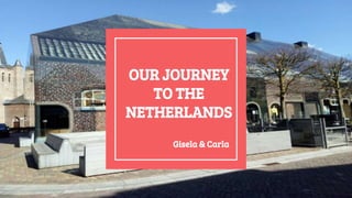 OUR JOURNEY
TO THE
NETHERLANDS
Gisela & Carla
 