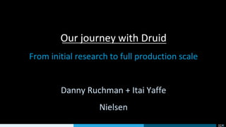 Our journey with Druid
From initial research to full production scale
Danny Ruchman + Itai Yaffe
Nielsen
 