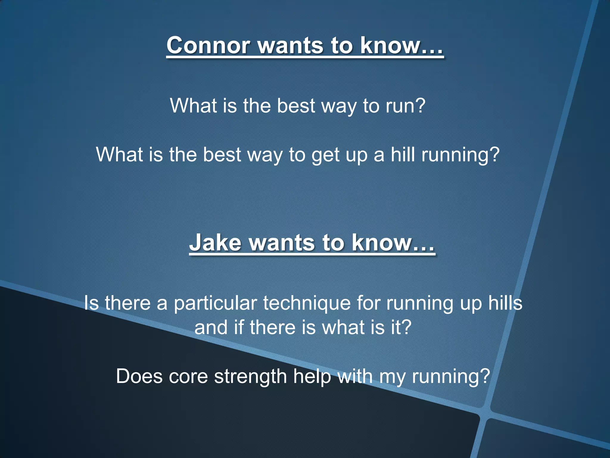 Connor wants to know…
What is the best way to run?
What is the best way to get up a hill running?
Jake wants to know…
Is there a particular technique for running up hills
and if there is what is it?
Does core strength help with my running?
 