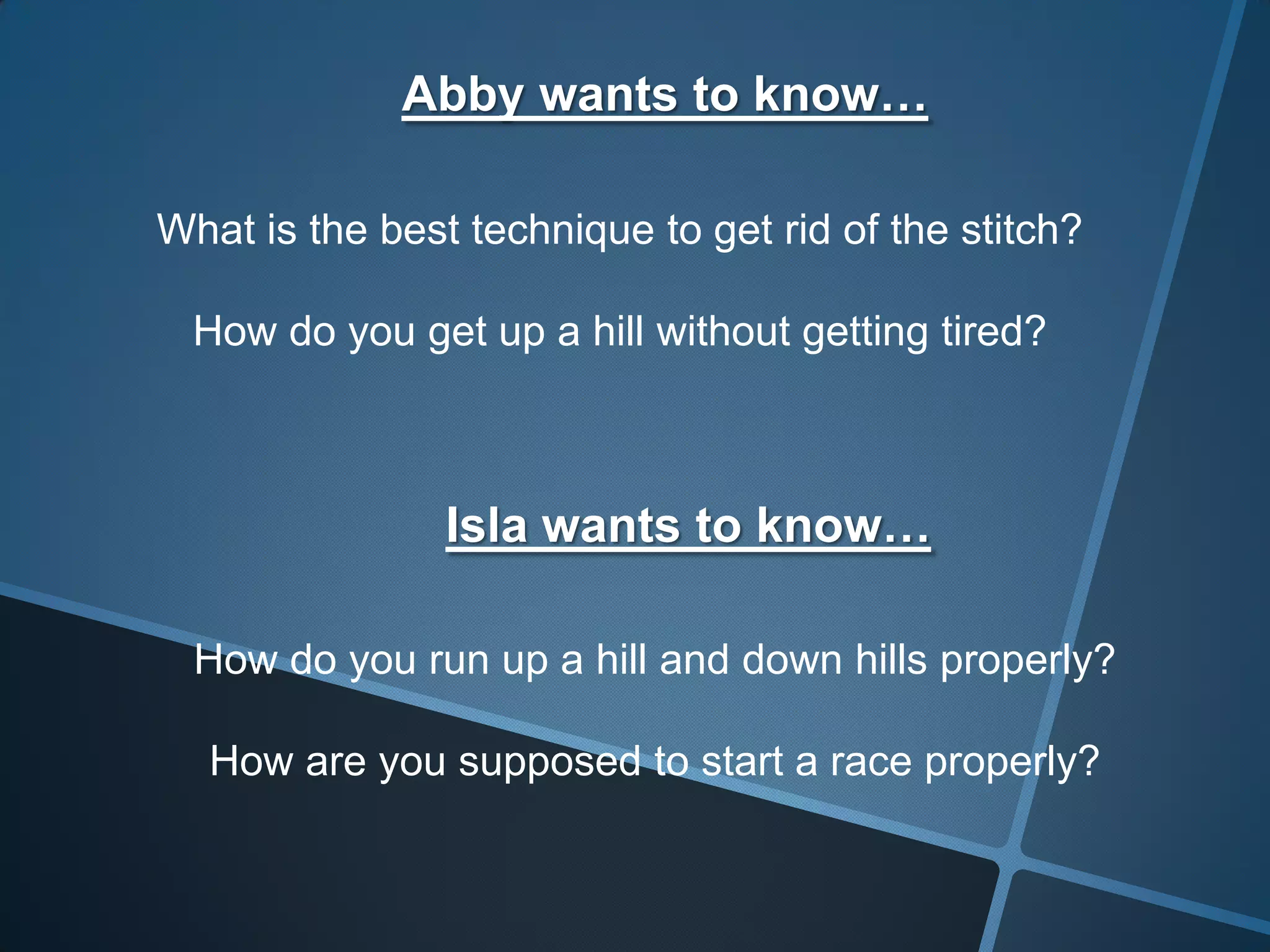 Abby wants to know…
What is the best technique to get rid of the stitch?
How do you get up a hill without getting tired?
Isla wants to know…
How do you run up a hill and down hills properly?
How are you supposed to start a race properly?
 
