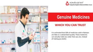 WHICH YOU CAN TRUST
It is estimated that 50% of medicines sold in Pakistan
are fake or a substandard quality. These medicines
can actually make you sicker than you are, instead
of making you better.
 