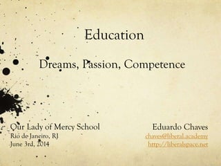 Education
Dreams, Passion, Competence
Eduardo Chaves
chaves@liberal.academy
http://liberalspace.net
Our Lady of Mercy School
Rio de Janeiro, RJ
June 3rd, 2014
 