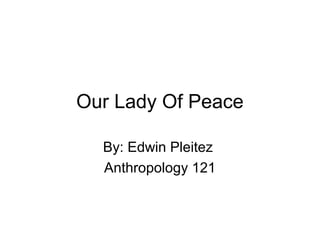 Our Lady Of Peace
By: Edwin Pleitez
Anthropology 121

 