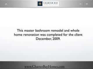 This master bathroom remodel and whole
home renovation was completed for the client
              December, 2009.




      www.CharterBayHomes.com
 