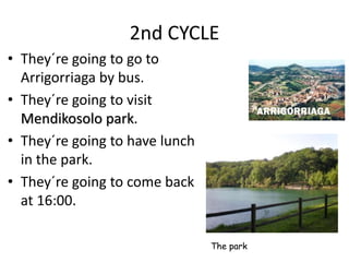 2nd CYCLE
• They´re going to go to
Arrigorriaga by bus.
• They´re going to visit
Mendikosolo park.
• They´re going to have lunch
in the park.
• They´re going to come back
at 16:00.
The park
 