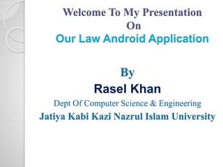 Welcome To My Presentation 
On 
Our Law Android Application 
By 
Rasel Khan 
Dept Of Computer Science & Engineering 
Jatiya Kabi Kazi Nazrul Islam University 
 