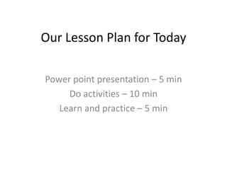 Our Lesson Plan for Today

Power point presentation – 5 min
     Do activities – 10 min
   Learn and practice – 5 min
 