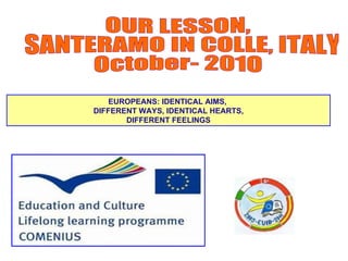 OUR LESSON, SANTERAMO IN COLLE, ITALY October- 201O EUROPEANS: IDENTICAL AIMS,  DIFFERENT WAYS, IDENTICAL HEARTS, DIFFERENT FEELINGS 