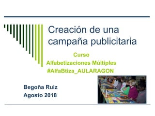 Creación de una
campaña publicitaria
Curso
Alfabetizaciones Múltiples
#AlfaBtiza_AULARAGON
Begoña Ruiz
Agosto 2018
 