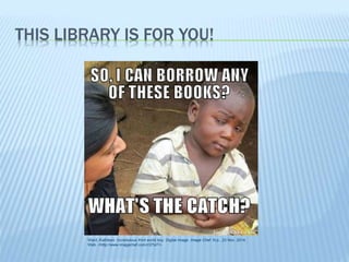 THIS LIBRARY IS FOR YOU! 
Ward, Kathleen. Incredulous third world boy. Digital image. Image Chef. N.p., 23 Nov. 2014. 
Web. <http://www.imagechef.com/r/27sIT>. 
 