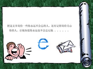 把这文章寄给一些你永远不会忘的人。还有记得寄给关心你的人。让他知道你永远也不会忘记他 。。。。。。 