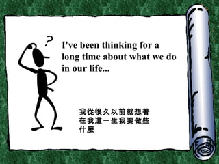 I've been thinking for a long time about what we do in our life... 我從很久以前就想著在我這一生我要做些什麼 