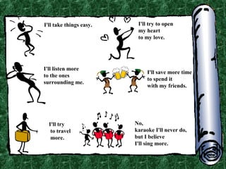 I'll take things easy.

I'll listen more
to the ones
surrounding me.

I'll try
to travel
more.

I'll try to open
my heart
to my love.

I'll save more time
to spend it
with my friends.

No,
karaoke I'll never do,
but I believe
I'll sing more.

 