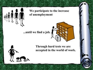 We participate to the increase
of unemployment

...until we find a job.

Through hard tests we are
accepted in the world of work.

 