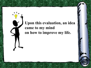 Upon this evaluation, an idea
came to my mind
on how to improve my life.

 