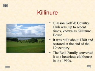 Killinure
• Glasson Golf & Country
Club was, up to recent
times, known as Killinure
House.
• It was built about 1780 and
restored at the end of the
19th century.
• The Reid Family converted
it to a luxurious clubhouse
in the 1990s.

 