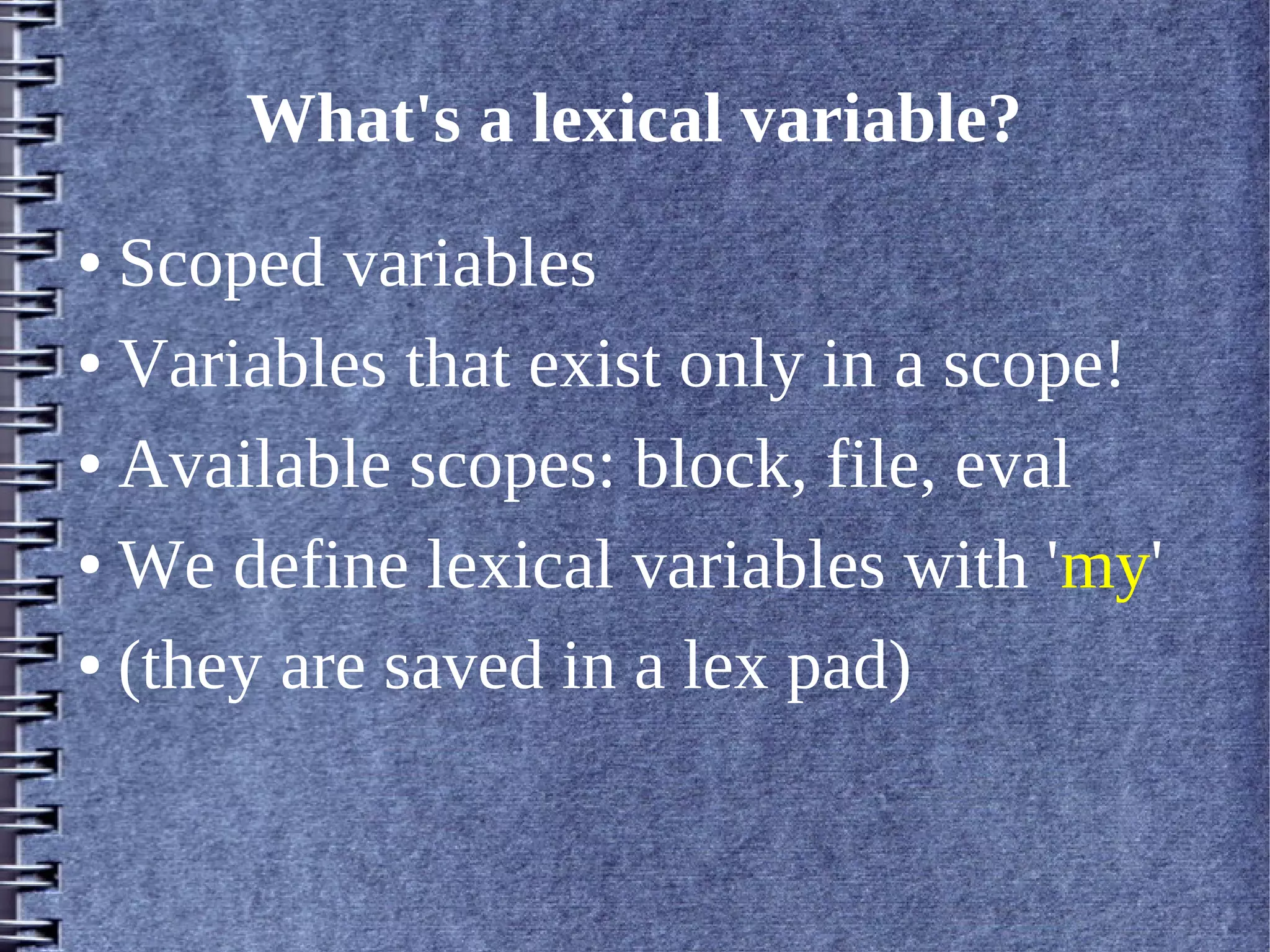 What's a lexical variable?
● Scoped variables
● Variables that exist only in a scope!


● Available scopes: block, file, eval


● We define lexical variables with 'my'


● (they are saved in a lex pad)
 