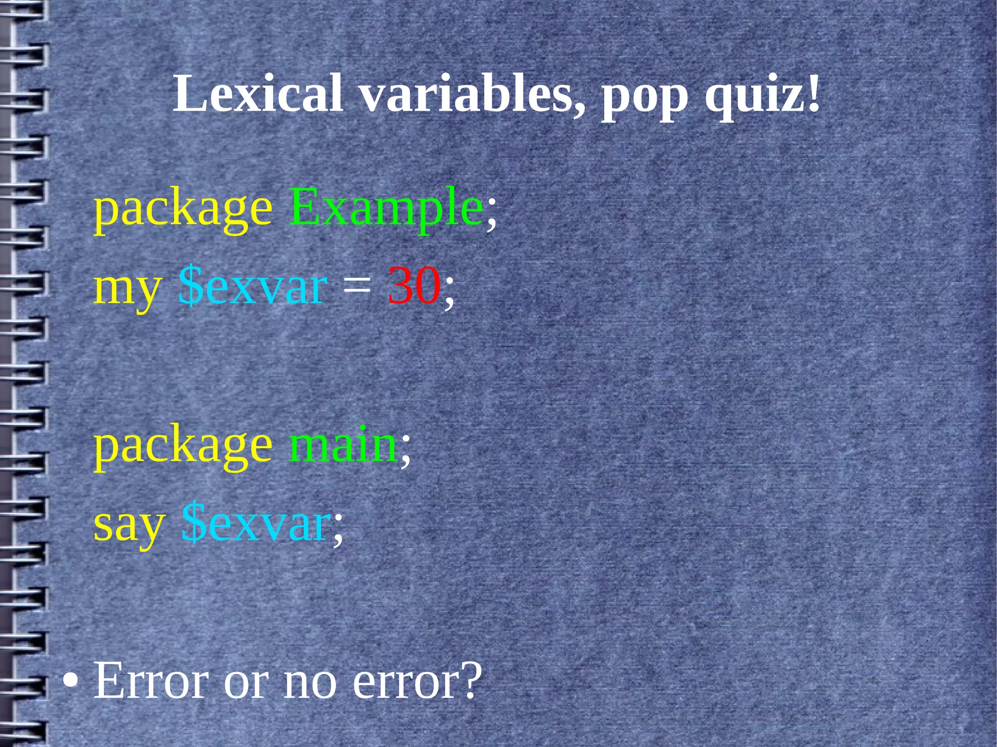 Lexical variables, pop quiz!

    package Example;
    my $exvar = 30;

    package main;
    say $exvar;

●   Error or no error?
 