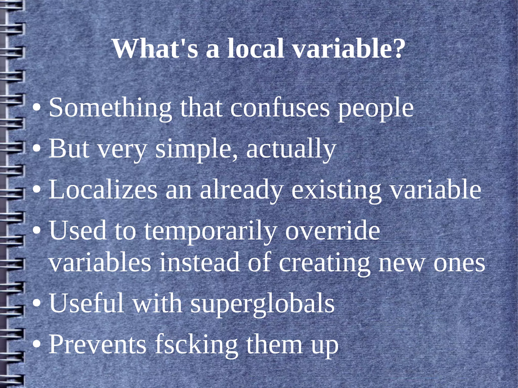 What's a local variable?
● Something that confuses people
● But very simple, actually


● Localizes an already existing variable


● Used to temporarily override

  variables instead of creating new ones
● Useful with superglobals


● Prevents fscking them up
 