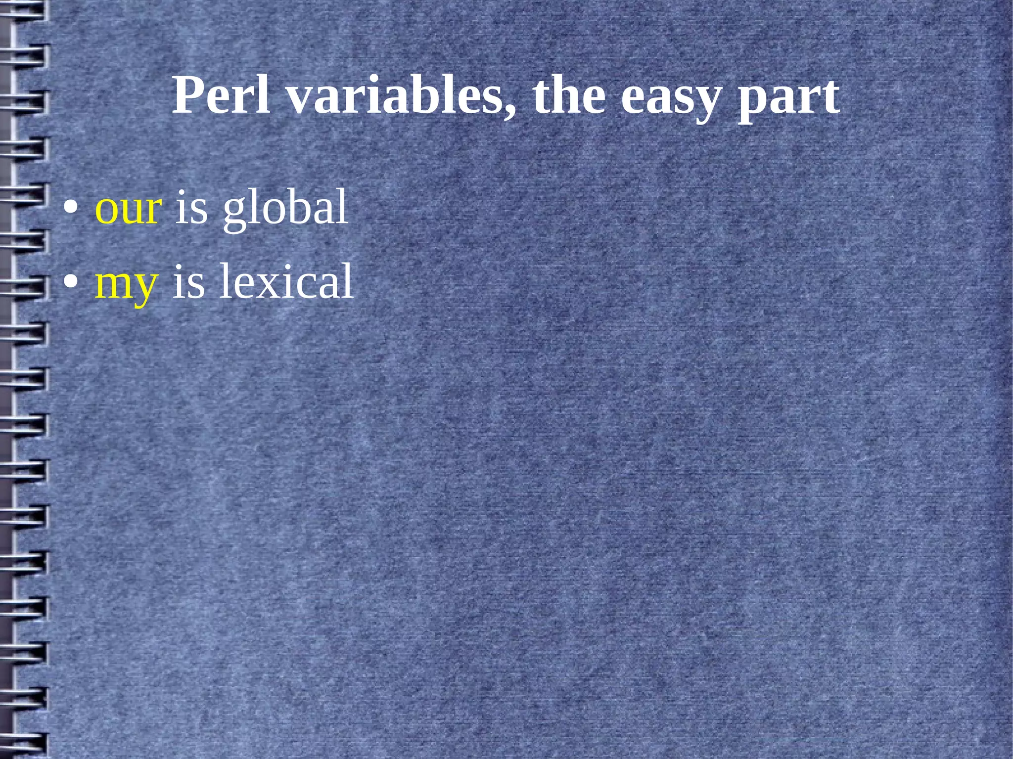 Perl variables, the easy part
● our is global
● my is lexical
 