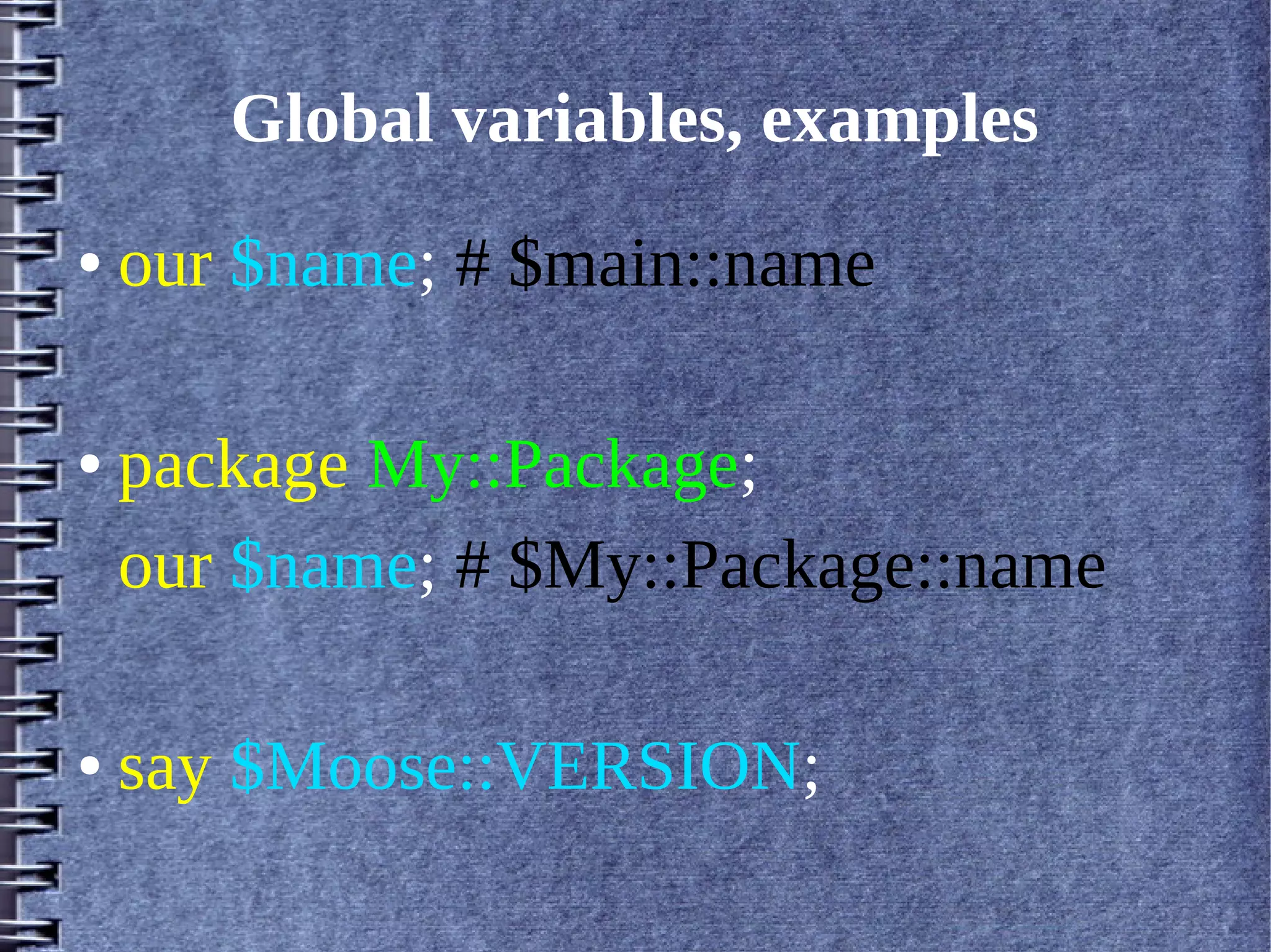 Global variables, examples
●   our $name; # $main::name

●   package My::Package;
    our $name; # $My::Package::name

●   say $Moose::VERSION;
 