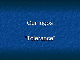 Our logos
“Tolerance”

 