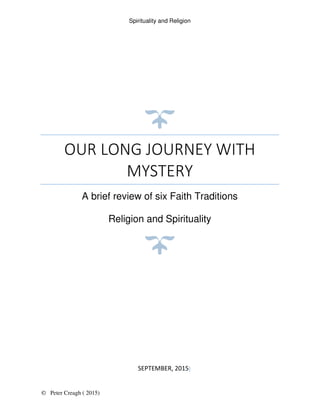 Spirituality and Religion
© Peter Creagh ( 2015)
OUR LONG JOURNEY WITH
MYSTERY
A brief review of six Faith Traditions
Religion and Spirituality
SEPTEMBER, 2015]
 