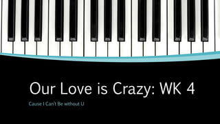 Our Love is Crazy: WK 4
Cause I Can’t Be without U
 