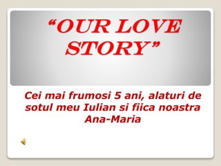 “Our love
story”
Cei mai frumosi 5 ani, alaturi de
sotul meu Iulian si fiica noastra
Ana-Maria
 