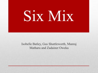 Six Mix
Isobelle Batley, Gus Shuttleworth, Manraj
Matharu and Zadainer Oweka
 