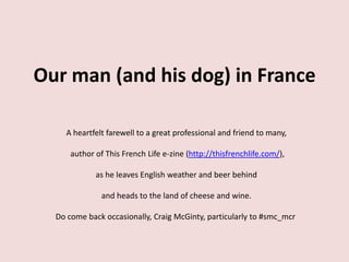Our man (and his dog) in France

    A heartfelt farewell to a great professional and friend to many,

      author of This French Life e-zine (http://thisfrenchlife.com/),

             as he leaves English weather and beer behind

               and heads to the land of cheese and wine.

  Do come back occasionally, Craig McGinty, particularly to #smc_mcr
 