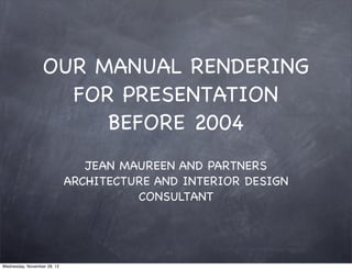 OUR MANUAL RENDERING
                    FOR PRESENTATION
                       BEFORE 2004
                                JEAN MAUREEN AND PARTNERS
                             ARCHITECTURE AND INTERIOR DESIGN
                                       CONSULTANT




Wednesday, November 28, 12
 