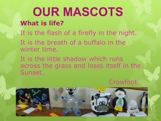 OUR MASCOTS
What is life?

It is the flash of a firefly in the night.
It is the breath of a buffalo in the
winter time.

It is the little shadow which runs
across the grass and loses itself in the
Sunset.
Crowfoot

 