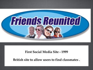 First Social Media Site - 1999
British site to allow users to find classmates .
 