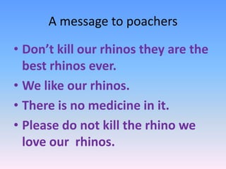 A message to poachers
• Don’t kill our rhinos they are the
best rhinos ever.
• We like our rhinos.
• There is no medicine in it.
• Please do not kill the rhino we
love our rhinos.
 