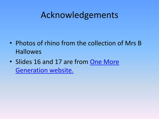 Acknowledgements
• Photos of rhino from the collection of Mrs B
Hallowes
• Slides 16 and 17 are from One More
Generation website.
 