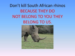 Don’t kill South African rhinos
BECAUSE THEY DO
NOT BELONG TO YOU THEY
BELONG TO US.
 