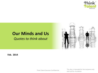 Our Minds and Us
Quotes to think about

Feb. 2014

Think Talent Services Confidential

This doc is intended for the recipient only
and not for circulation

 