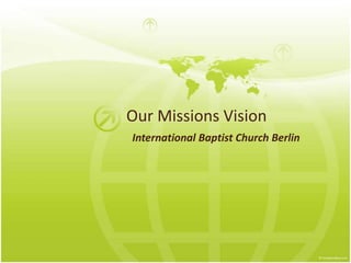 Our Missions Vision 
International Baptist Church Berlin 
 