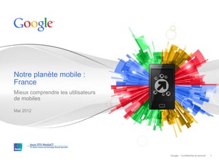 Notre planète mobile :
France
Mieux comprendre les utilisateurs
de mobiles

Mai 2012




                                    Google – Confidentiel et exclusif   1
 