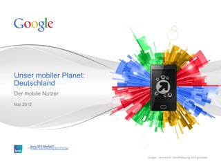 Unser mobiler Planet:
Deutschland
Der mobile Nutzer
Mai 2012




                        Google – vertraulich. Vervielfältigung nicht gestattet.
 