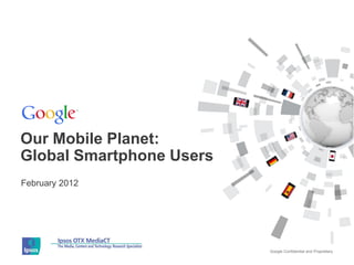 Our Mobile Planet:
Global Smartphone Users
February 2012




                          Google Confidential and Proprietary
 
