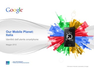 Our Mobile Planet:
Italia
Identikit dell’utente smartphone

Maggio 2012




                                   Informazioni riservate e proprietarie di Google
                                                            di proprietà
 