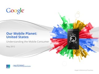 Our Mobile Planet:
United States
Understanding the Mobile Consumer
May 2012




                                    Google Conﬁdential and Proprietary
 