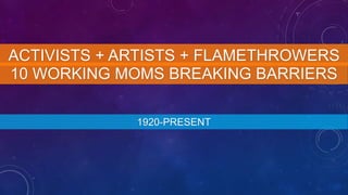 10 WORKING MOMS BREAKING BARRIERS
1920-PRESENT
ACTIVISTS + ARTISTS + FLAMETHROWERS
 
