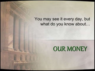 OUR MONEY
You may see it every day, but
what do you know about…
 
