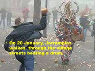 • On 20 January, Jarramplas
walkes through the village
streets beating a drum.
 