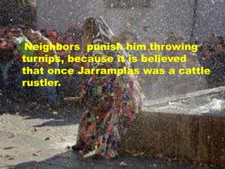 • Neighbors punish him throwing
turnips, because it is believed
that once Jarramplas was a cattle
rustler.
 